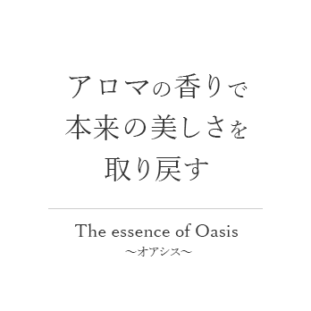 アロマの香りで本来の美しさを取り戻すThe essence of Oasis ｰオアシスｰ